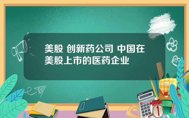 美股 创新药公司 中国在美股上市的医药企业